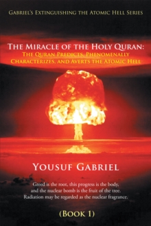 Gabriel'S Extinguishing the Atomic Hell Series : The Miracle of the Holy Quran: the Quran Predicts, Phenomenally Characterizes, and Averts the Atomic Hell (Book 1)