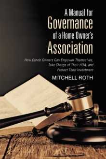 A Manual for Governance of a Home Owner's Association : How Condo Owners Can Empower Themselves, Take Charge of Their Hoa, and Protect Their Investment