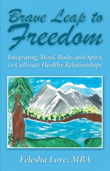 Brave Leap to Freedom : Integrating Mind, Body, and Spirit to Cultivate Healthy Relationships