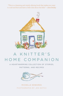 A Knitter's Home Companion : A Heartwarming Collection of Stories, Patterns, and Recipes