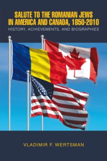 Salute to the Romanian Jews in America and Canada, 1850-2010 : History, Achievements, and Biographies