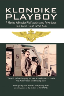 Klondike Playboy : A Marine Helicopter Pilot's Antics and Adventures from Parris Island to Viet Nam