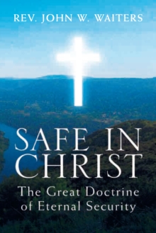 Safe in Christ: the Great Doctrine of Eternal Security : The Great Doctrine of Eternal Security