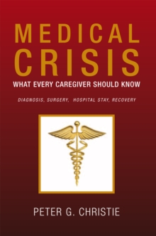 Medical Crisis:What Every Caregiver Should Know : What Every Caregiver Should Know Diagnosis, Surgery,  Hospital Stay, Recovery