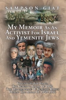 My Memoir as an Activist for Israel and Yemenite Jews : Volunteers for Israel, the Yemenite Aliyah of 1992, the Disappearance of the Yemenite Babies During the Aliyah of 1949-1954