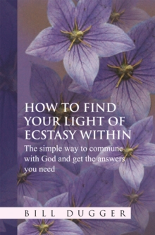 How to Find Your Light of Ecstasy Within : The Simple Way to Commune with God and Get the Answers You Need