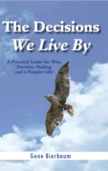 The Decisions We Live By : A Practical Guide for Wise Decision Making and a Happier Life