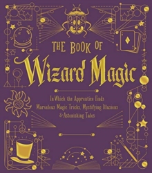 The Book of Wizard Magic : In Which the Apprentice Finds Marvelous Magic Tricks, Mystifying Illusions & Astonishing Tales