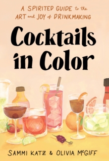 Cocktails in Color : A Spirited Guide to the Art and Joy of Drinkmaking