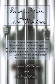 From.........Bars To........Windows : "A State Inmate's Perspectives on How We as a Nation Can Sensibly Apply Bill Gates Theories of Creative Capitalism to Reform Our Nation's Prison System...........