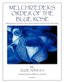 Melchizedek's Order of the Blue Rose : Meditations, Mantras and Visualizations for Healing the Heart