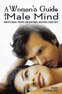 A Woman'S Guide to the Male Mind : Men'S Real Views on Dating, Mating and Sex