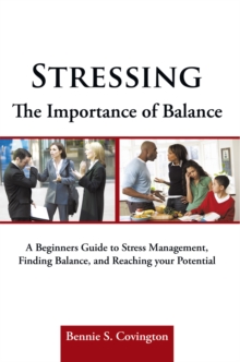 Stressing the Importance of Balance : A Beginners Guide to Stress Management, Finding Balance, and Reaching Your Potential