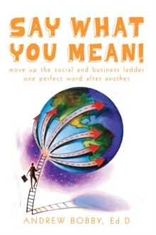 Say What You Mean! : Move up the Social and Business Ladder--One Perfect Word After Another.