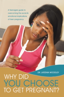 Why Did You Choose to Get Pregnant? : A Teenagers Guide to Overcoming the Social and Emotional Implications of Teen Pregnancy