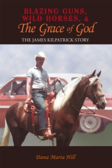 Blazing Guns, Wild Horses, & the Grace of God : The James Kilpatrick Story