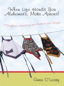 When Life Hands You Alzheimer's, Make Aprons! : A Daughter's Journal of Her Mother's Last Months