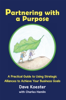 Partnering with a Purpose : A Practical Guide to Using Strategic Alliances to Achieve Your Business Goals