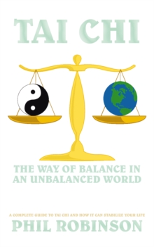 Tai Chi: the Way of Balance in an Unbalanced World : A Complete Guide to Tai Chi and How It Can Stabilize You Life