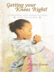 Getting Your Knees Right! : Interceding and Communcating with the Father