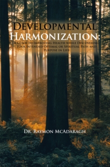 Developmental Harmonization: : A Guide to Improving Health While Discovering Your Intended Optimal or Spiritual Path and Purpose in Life