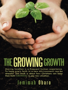 The Growing Growth : Moving Location Is a Frequent Human Experience. to Keep One'S Faith in a New Environment Can Be Stressful. This Book Is About How Christians Can Keep Their Faith Growing in Any Ne