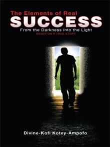 The Elements of Real Success : From the Darkness into the Light