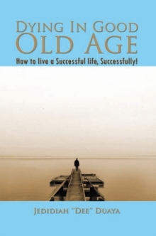 Dying in Good Old Age : How to Live a Successful Life, Successfully!