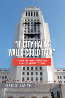 "If City Hall'S Walls Could Talk" : Strange and Funny Stories from Inside Los Angeles City Hall