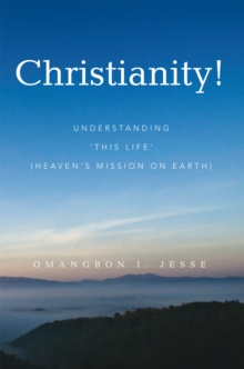 Christianity! : Understanding 'This Life' (Heaven'S Mission on Earth)