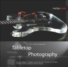 Tabletop Photography : Using Compact Flashes and Low-Cost Tricks to Create Professional-Looking Studio Shots