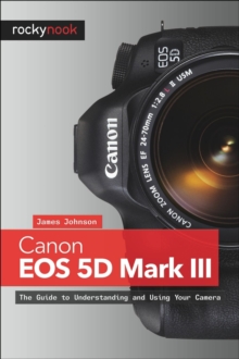 Canon EOS 5D Mark III : The Guide to Understanding and Using Your Camera