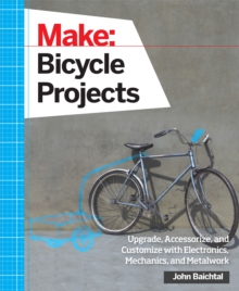 Make: Bicycle Projects : Upgrade, Accessorize, and Customize with Electronics, Mechanics, and Metalwork