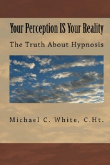 Your Perception IS Your Reality : The Truth About Hypnosis