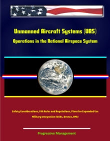 Unmanned Aircraft Systems (UAS) Operations in the National Airspace System: Safety Considerations, FAA Rules and Regulations, Plans for Expanded Use, Military Integration (UAVs, Drones, RPA)