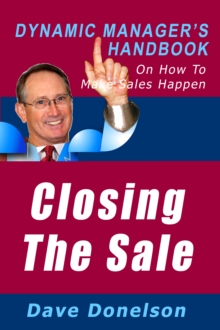 Closing The Sale: The Dynamic Manager's Handbook On How To Make Sales Happen