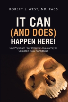 It Can (And Does) Happen Here! : One Physician'S Four Decades-Long Journey as Coroner in Rural North Idaho