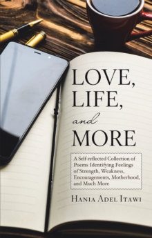 Love, Life, and More : A Self-Reflected Collection of Poems Identifying Feelings of Strength, Weakness, Encouragements, Motherhood, and Much More