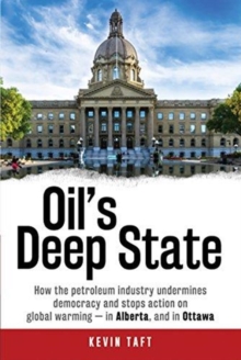 Oil'S Deep State : How the Petroleum Industry Undermines Democracy and Stops Action on Global Warming - in Alberta, and in Ottawa