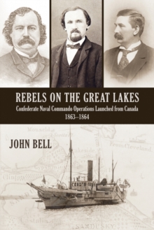 Rebels on the Great Lakes : Confederate Naval Commando Operations Launched from Canada, 1863-1864