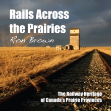 Rails Across the Prairies : The Railway Heritage of Canada's Prairie Provinces