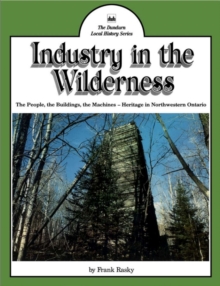 Industry in the Wilderness : The People, the Buildings, the Machines - Heritage in Northwestern Ontario