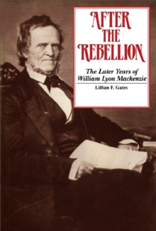 After the Rebellion : The later years of William Lyon Mackenzie