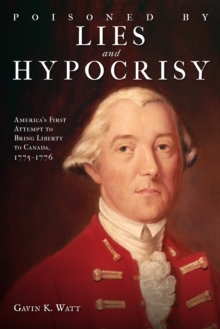 Poisoned by Lies and Hypocrisy : America's First Attempt to Bring Liberty to Canada,1775-1776