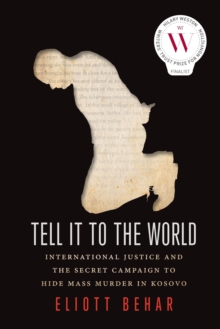 Tell It to the World : International Justice and the Secret Campaign to Hide Mass Murder in Kosovo