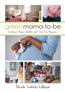 Green Mama-to-Be : Creating a Happy, Healthy, and Toxin-Free Pregnancy