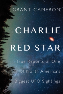 Charlie Red Star : True Reports of One of North America's Biggest UFO Sightings