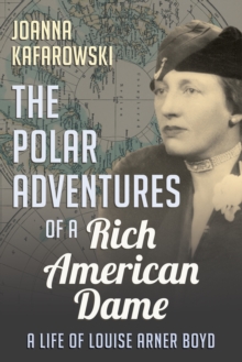 The Polar Adventures of a Rich American Dame : A Life of Louise Arner Boyd