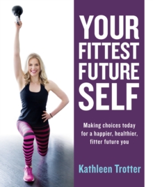 Your Fittest Future Self : Making Choices Today for a Happier, Healthier, Fitter Future You