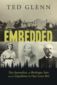 Embedded : Two Journalists, a Burlesque Star, and the Expedition to Oust Louis Riel